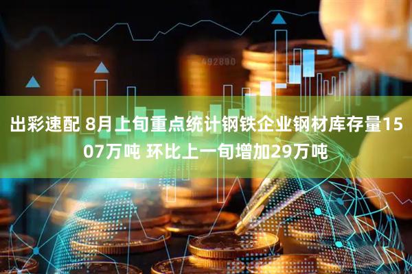 出彩速配 8月上旬重点统计钢铁企业钢材库存量1507万吨 环比上一旬增加29万吨