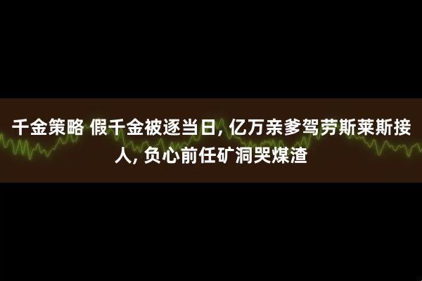 千金策略 假千金被逐当日, 亿万亲爹驾劳斯莱斯接人, 负心前任矿洞哭煤渣