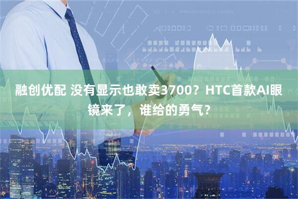 融创优配 没有显示也敢卖3700？HTC首款AI眼镜来了，谁给的勇气？
