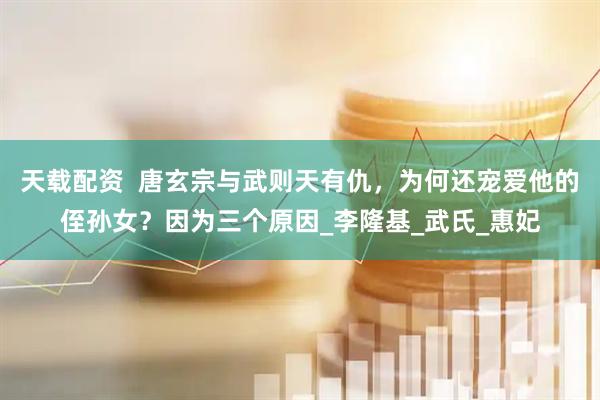 天载配资  唐玄宗与武则天有仇，为何还宠爱他的侄孙女？因为三个原因_李隆基_武氏_惠妃