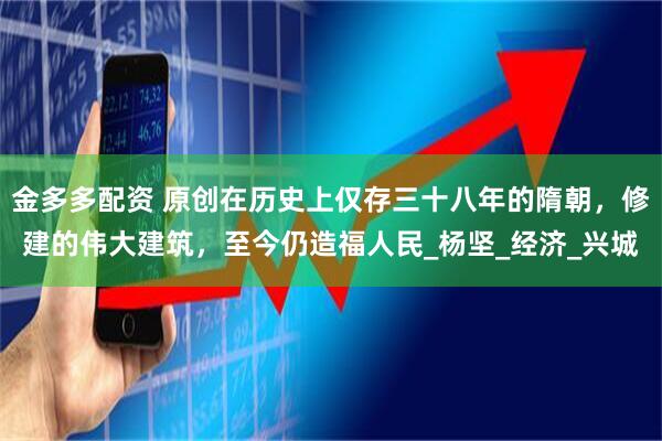 金多多配资 原创在历史上仅存三十八年的隋朝，修建的伟大建筑，至今仍造福人民_杨坚_经济_兴城