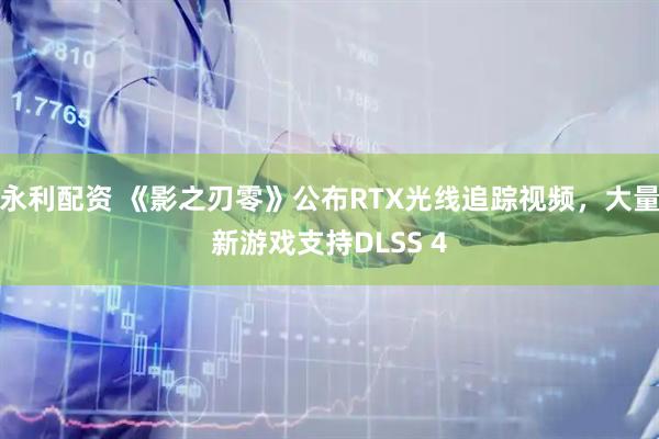 永利配资 《影之刃零》公布RTX光线追踪视频，大量新游戏支持DLSS 4