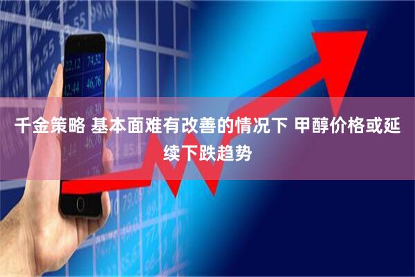 千金策略 基本面难有改善的情况下 甲醇价格或延续下跌趋势