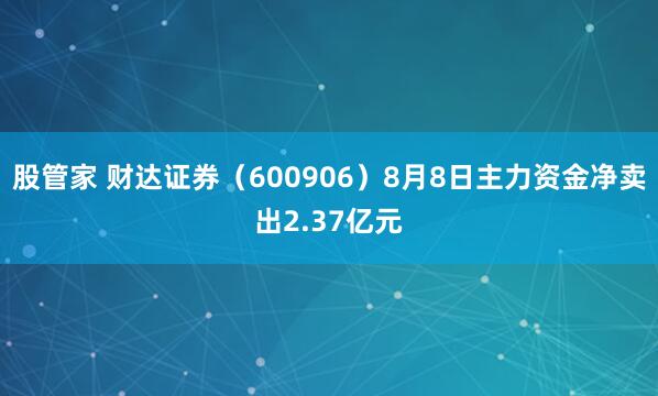 股管家 财达证券（600906）8月8日主力资金净卖出2.37亿元