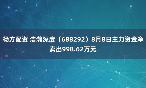 杨方配资 浩瀚深度（688292）8月8日主力资金净卖出998.62万元