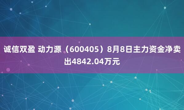 诚信双盈 动力源（600405）8月8日主力资金净卖出4842.04万元