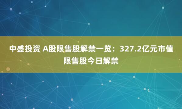 中盛投资 A股限售股解禁一览：327.2亿元市值限售股今日解禁