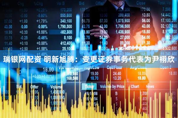 瑞银网配资 明新旭腾：变更证券事务代表为尹栩欣