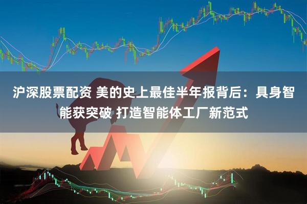 沪深股票配资 美的史上最佳半年报背后：具身智能获突破 打造智能体工厂新范式
