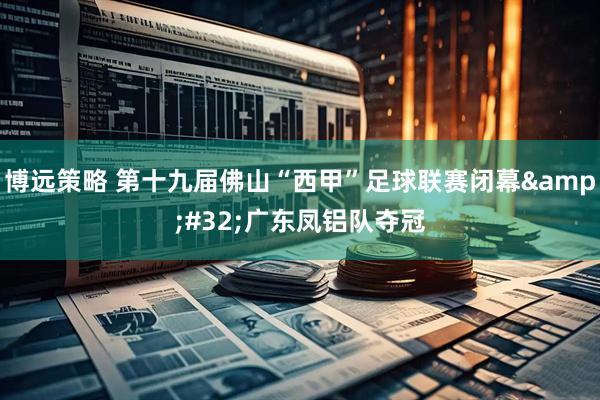博远策略 第十九届佛山“西甲”足球联赛闭幕&#32;广东凤铝队夺冠