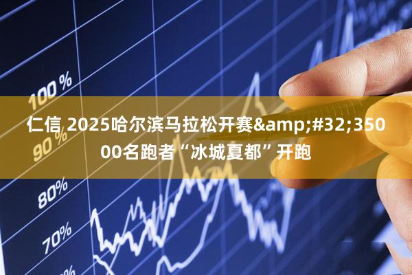 仁信 2025哈尔滨马拉松开赛&#32;35000名跑者“冰城夏都”开跑