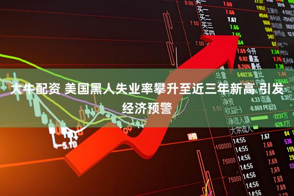 大牛配资 美国黑人失业率攀升至近三年新高 引发经济预警