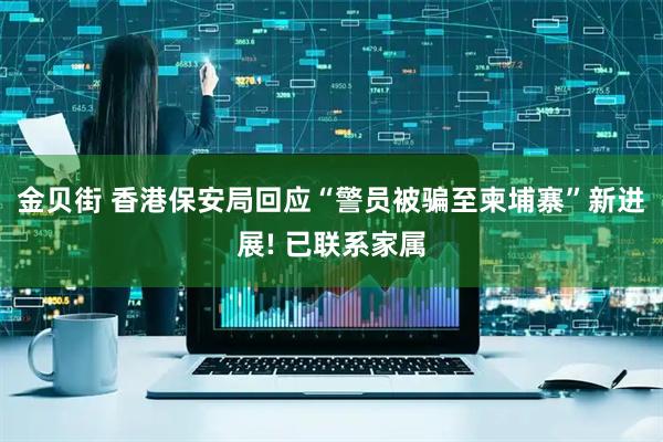 金贝街 香港保安局回应“警员被骗至柬埔寨”新进展! 已联系家属