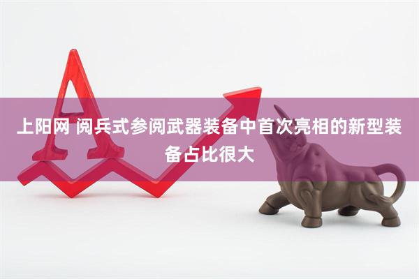 上阳网 阅兵式参阅武器装备中首次亮相的新型装备占比很大