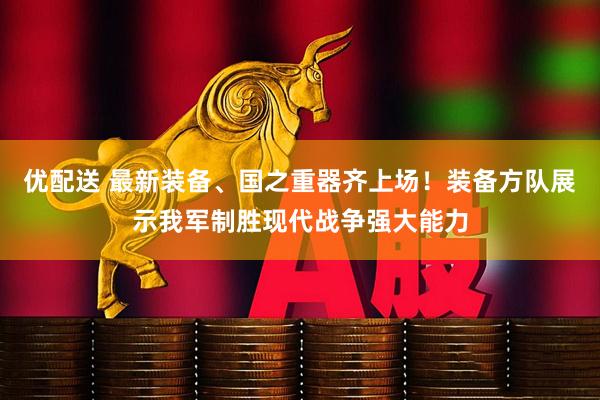 优配送 最新装备、国之重器齐上场！装备方队展示我军制胜现代战争强大能力