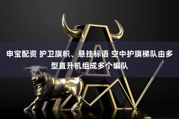 申宝配资 护卫旗帜、悬挂标语 空中护旗梯队由多型直升机组成多个编队