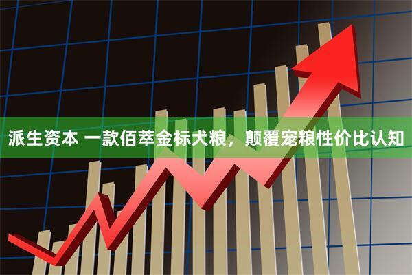 派生资本 一款佰萃金标犬粮，颠覆宠粮性价比认知