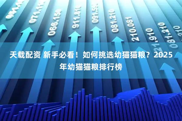天载配资 新手必看！如何挑选幼猫猫粮？2025年幼猫猫粮排行榜