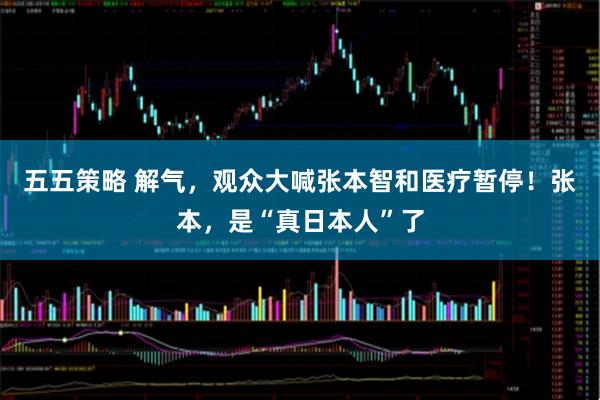 五五策略 解气，观众大喊张本智和医疗暂停！张本，是“真日本人”了