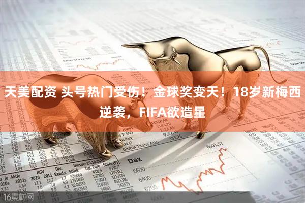 天美配资 头号热门受伤！金球奖变天！18岁新梅西逆袭，FIFA欲造星