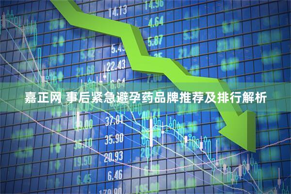 嘉正网 事后紧急避孕药品牌推荐及排行解析