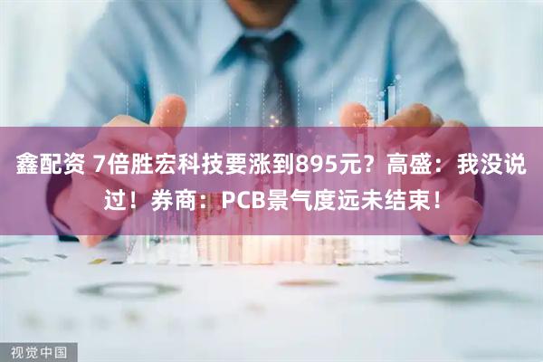 鑫配资 7倍胜宏科技要涨到895元？高盛：我没说过！券商：PCB景气度远未结束！