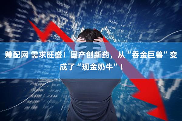 赚配网 需求旺盛！国产创新药，从“吞金巨兽”变成了“现金奶牛”！