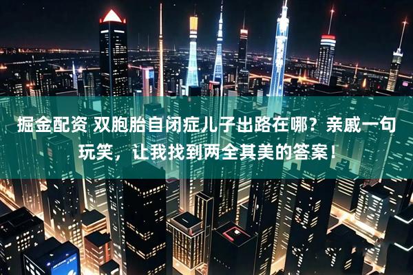 掘金配资 双胞胎自闭症儿子出路在哪？亲戚一句玩笑，让我找到两全其美的答案！