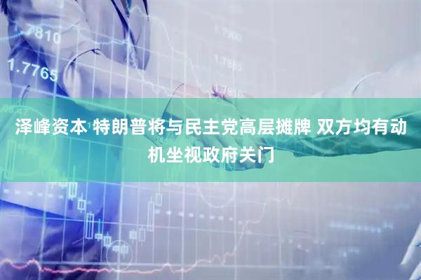 泽峰资本 特朗普将与民主党高层摊牌 双方均有动机坐视政府关门