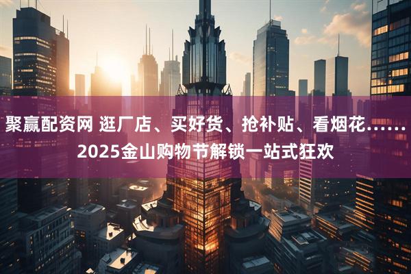 聚赢配资网 逛厂店、买好货、抢补贴、看烟花……2025金山购物节解锁一站式狂欢