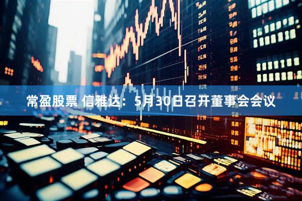 常盈股票 信雅达：5月30日召开董事会会议