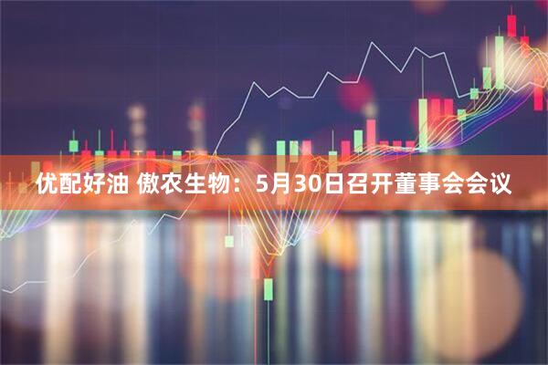 优配好油 傲农生物：5月30日召开董事会会议