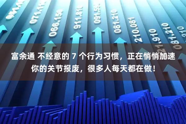 富余通 不经意的 7 个行为习惯，正在悄悄加速你的关节报废，很多人每天都在做！