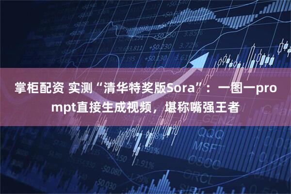 掌柜配资 实测“清华特奖版Sora”：一图一prompt直接生成视频，堪称嘴强王者