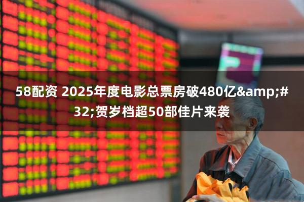 58配资 2025年度电影总票房破480亿&#32;贺岁档超50部佳片来袭
