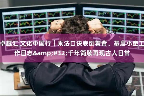 卓越汇 文化中国行｜乘法口诀表倒着背、基层小吏工作日志&#32;千年简牍再现古人日常