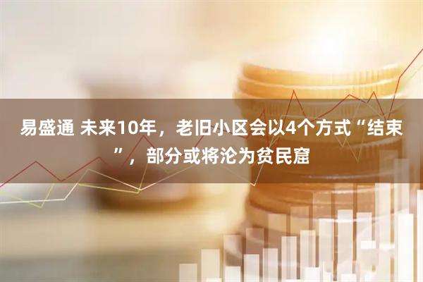易盛通 未来10年,老旧小区会以4个方式“结束”,部分或将沦为贫民窟