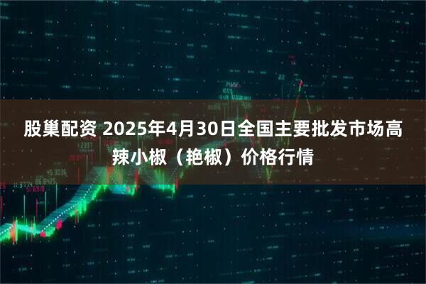 股巢配资 2025年4月30日全国主要批发市场高辣小椒（艳椒）价格行情