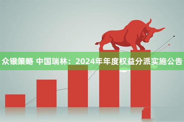 众银策略 中国瑞林：2024年年度权益分派实施公告