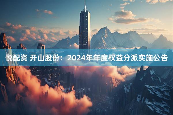 悦配资 开山股份：2024年年度权益分派实施公告