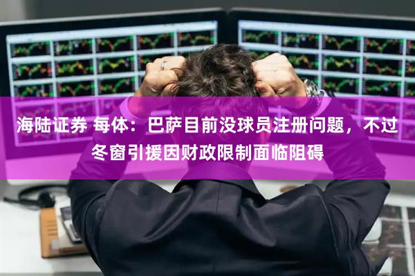 海陆证券 每体:巴萨目前没球员注册问题,不过冬窗引援因财政限制面临阻碍