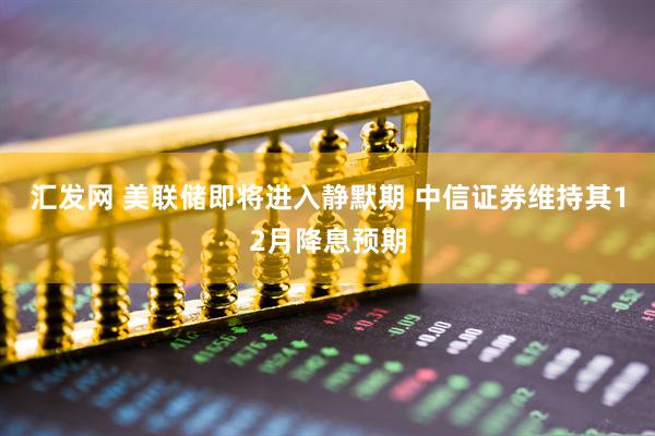 汇发网 美联储即将进入静默期 中信证券维持其12月降息预期
