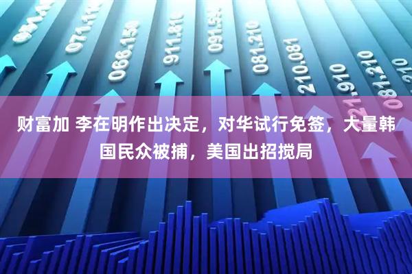 财富加 李在明作出决定,对华试行免签,大量韩国民众被捕,美国出招搅局