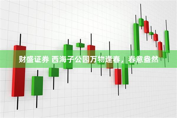 财盛证券 西海子公园万物逢春，春意盎然