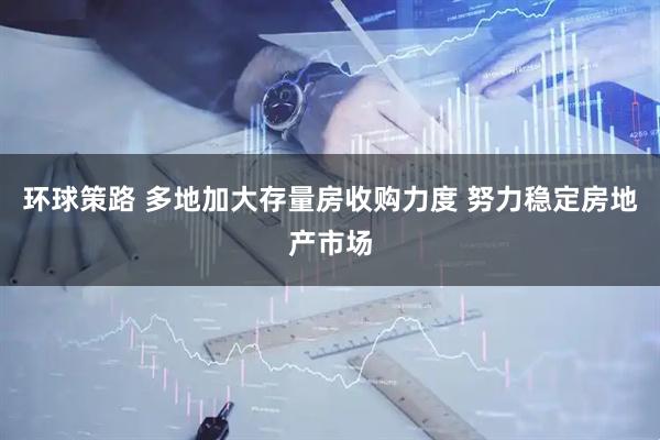 环球策路 多地加大存量房收购力度 努力稳定房地产市场
