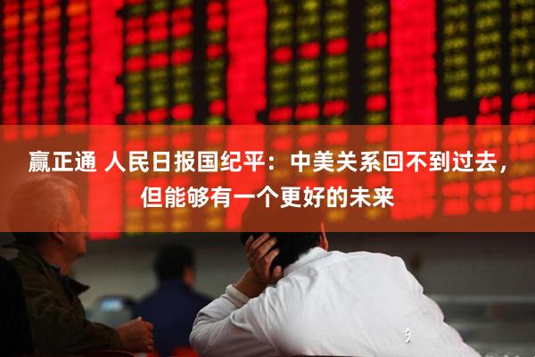 赢正通 人民日报国纪平：中美关系回不到过去，但能够有一个更好的未来