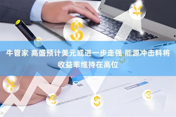 牛管家 高盛预计美元或进一步走强 能源冲击料将收益率维持在高位